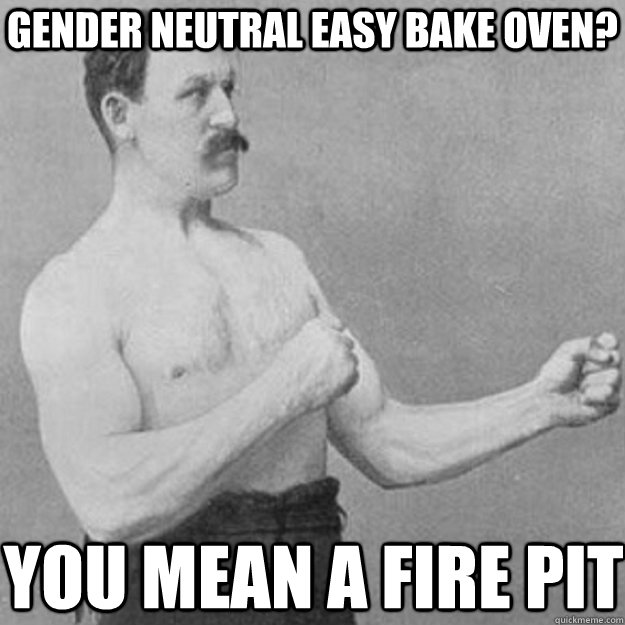 Gender Neutral Easy Bake oven? you mean a fire pit  overly manly man
