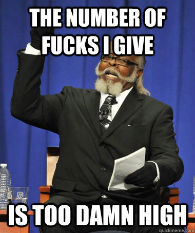 The Number of fucks i give is too damn high  The Rent Is Too Damn High