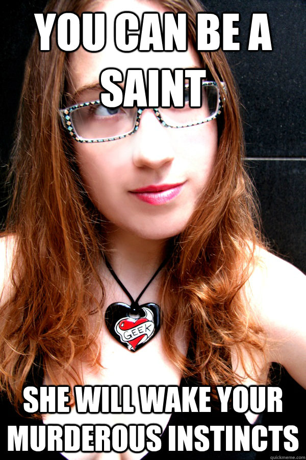 You can be a saint she will wake your murderous instincts  Scumbag Feminist