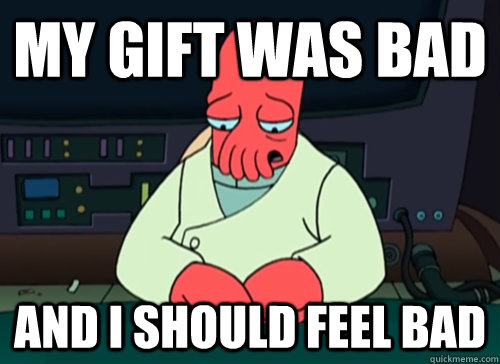 My gift was bad and i should feel bad  sad zoidberg