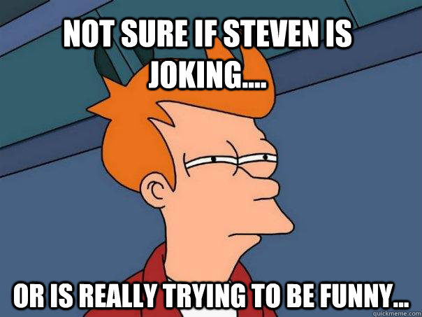 Not sure if steven is joking.... Or is really trying to be funny...  Futurama Fry