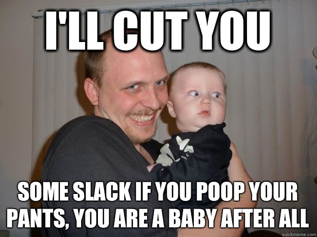 I'll cut you  Some slack if you poop your pants, you are a baby after all  