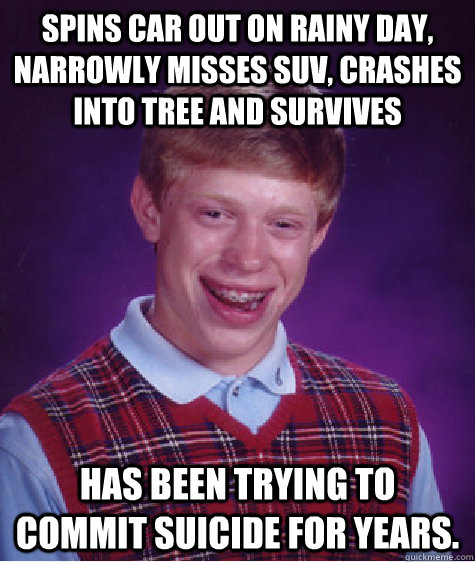 Spins car out on rainy day, narrowly misses SUV, crashes into tree and survives Has been trying to commit suicide for years.  Bad Luck Brian
