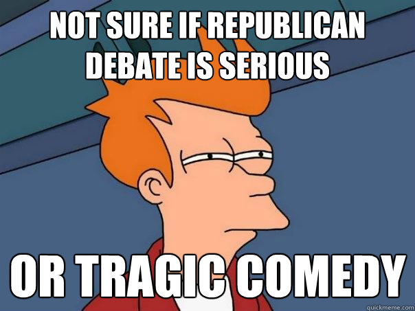 Not sure if Republican debate is serious Or tragic comedy - Not sure if Republican debate is serious Or tragic comedy  Futurama Fry
