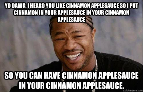 yo dawg, I heard you like cinnamon applesauce so I put cinnamon in your applesauce in your cinnamon applesauce so you can have cinnamon applesauce in your cinnamon applesauce.  