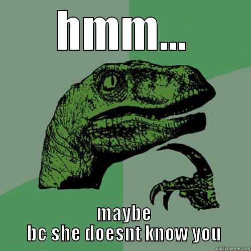 HMM... MAYBE BC SHE DOESNT KNOW YOU Philosoraptor