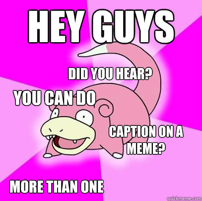 Hey guys  did you hear? you can do more than one caption on a meme?  Slowpoke