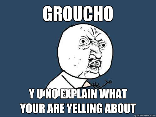 groucho y u no explain what 
your are yelling about  Y U No