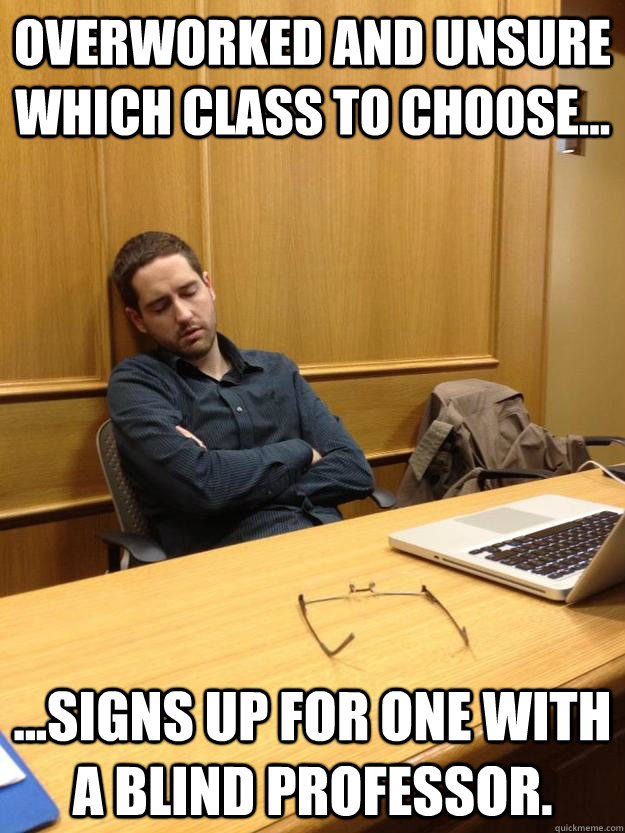 Overworked and unsure which class to choose... ...signs up for one with a blind professor. - Overworked and unsure which class to choose... ...signs up for one with a blind professor.  sleepy law student 4