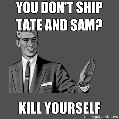 You don't ship Tate and Sam? KILL YOURSELF  kill yourself
