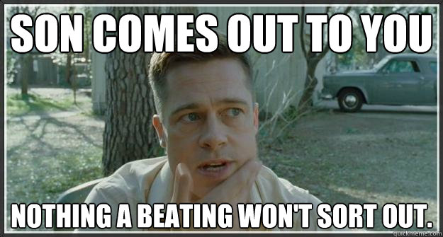 Son comes out to you Nothing a beating won't sort out.  