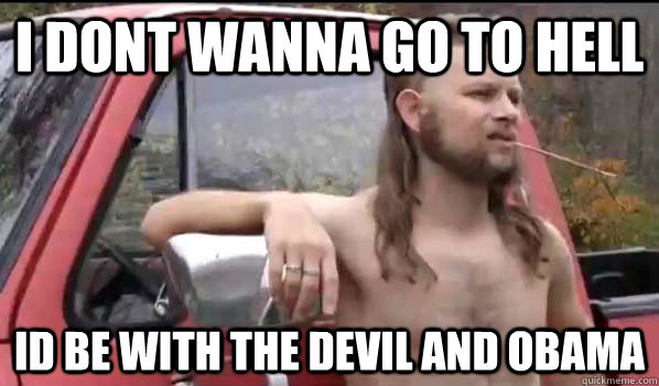 I dont wanna go to hell id be with the devil and obama  Almost Politically Correct Redneck