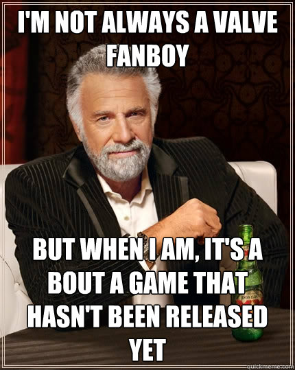 I'm not always a Valve fanboy But when I am, it's a bout a game that hasn't been released yet  The Most Interesting Man In The World
