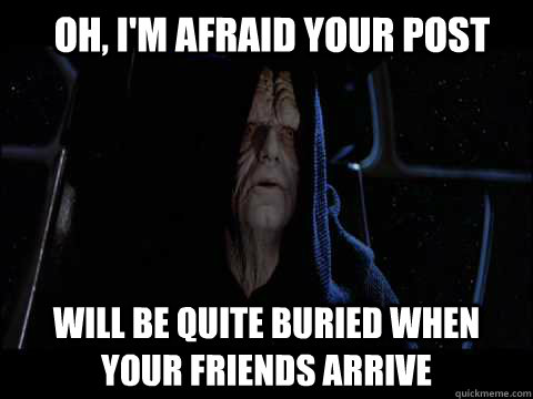 Oh, I'm afraid your post will be quite buried when your friends arrive - Oh, I'm afraid your post will be quite buried when your friends arrive  Emperor meme