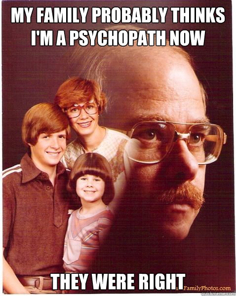 My family probably thinks I'm a psychopath now They were right  Vengeance Dad