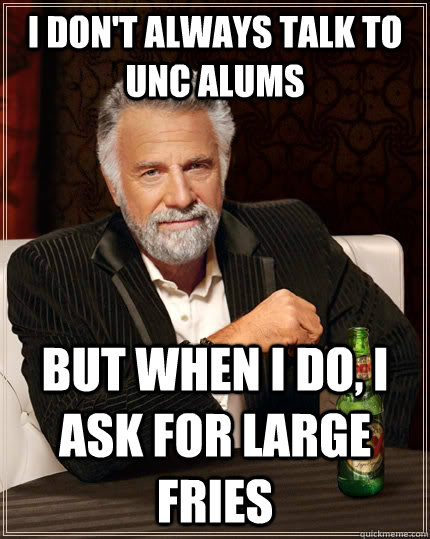 I don't always talk to UNC alums but when I do, I ask for large fries  The Most Interesting Man In The World