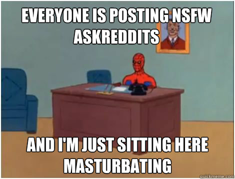 Everyone is posting nsfw askreddits  AND I'M JUST SITTING HERE MASTuRBATING  spiderman office