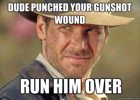 dude punched your gunshot wound run him over  Indiana Jones Life Lessons