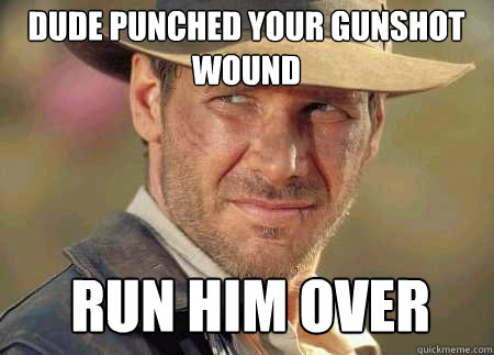 dude punched your gunshot wound run him over  Indiana Jones Life Lessons