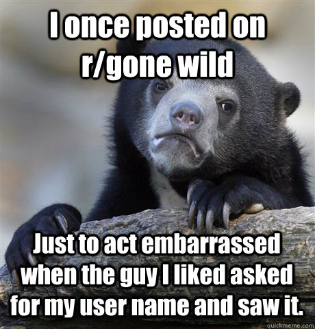 I once posted on r/gone wild Just to act embarrassed when the guy I liked asked for my user name and saw it.  Confession Bear