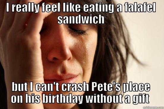 I REALLY FEEL LIKE EATING A FALAFEL SANDWICH BUT I CAN'T CRASH PETE'S PLACE ON HIS BIRTHDAY WITHOUT A GIFT  First World Problems