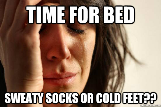 time for bed sweaty socks or cold feet??  First World Problems