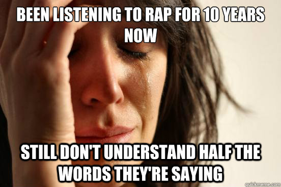 been listening to rap for 10 years now still don't understand half the words they're saying  First World Problems