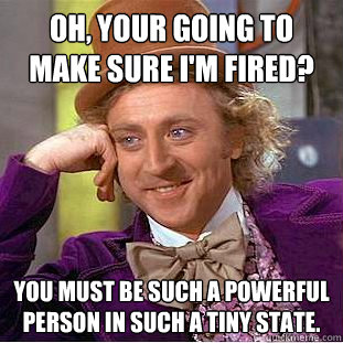 Oh, your going to make sure I'm fired? You must be such a powerful person in such a tiny state.  Creepy Wonka