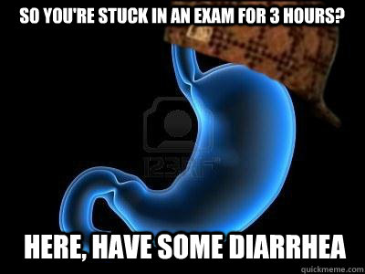 So you're stuck in an exam for 3 hours? Here, have some diarrhea  Scumbag Stomach