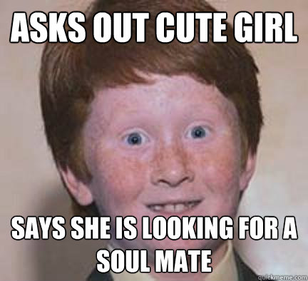 Asks out cute girl says she is looking for a soul mate  Over Confident Ginger