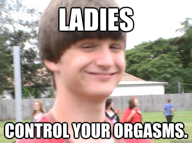 Ladies Control your orgasms.  