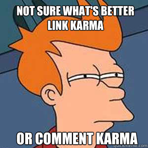 Not sure what's better Link Karma or Comment karma  NOT SURE IF