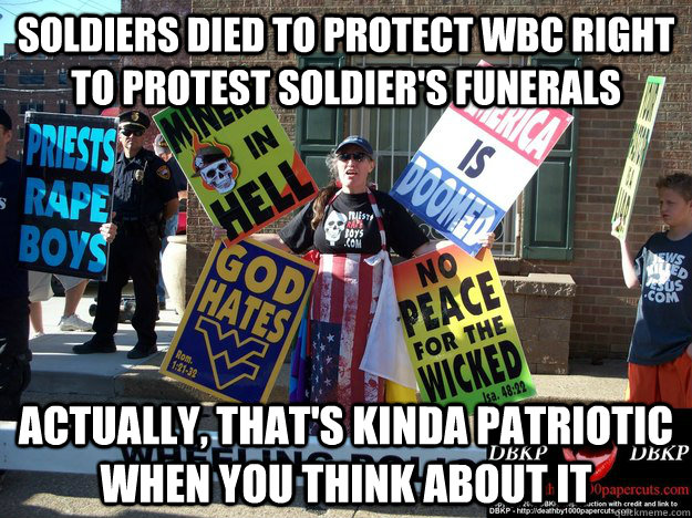 Soldiers died to protect WBC right to protest soldier's funerals Actually, that's kinda patriotic when you think about it - Soldiers died to protect WBC right to protest soldier's funerals Actually, that's kinda patriotic when you think about it  Good Guy Westboro Baptist