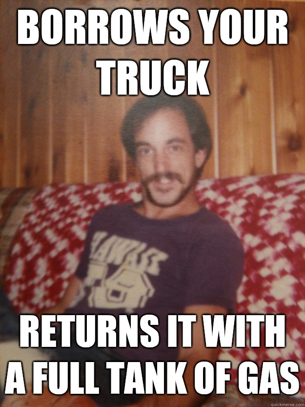 Borrows your truck Returns it with a full tank of gas  Good Guy Dad