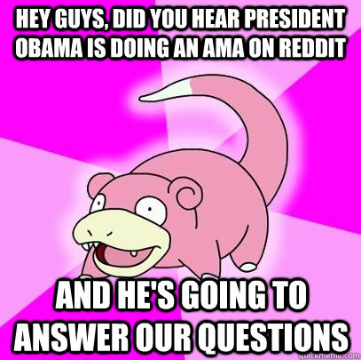 hey guys, did you hear president obama is doing an AMA on reddit and he's going to answer our questions  Slowpoke