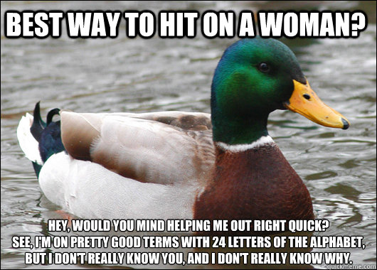 Best way to hit on a woman? Hey, would you mind helping me out right quick? 
See, I'm on pretty good terms with 24 letters of the alphabet, but I don't really know you, and I don't really know why.  Actual Advice Mallard