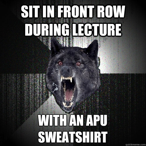 sit in front row during lecture with an apu 
sweatshirt  Insanity Wolf