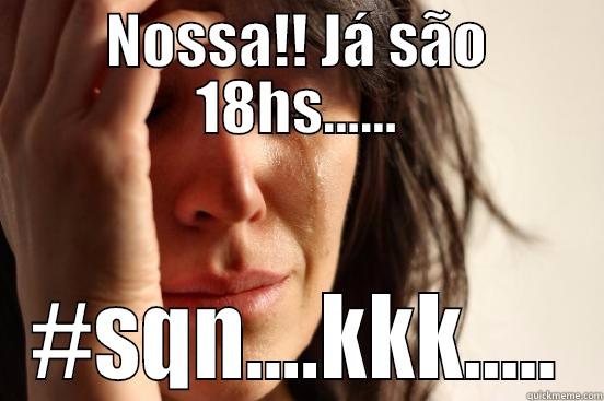 NOSSA!! JÁ SÃO 18HS...... #SQN....KKK..... First World Problems