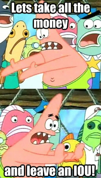 Lets take all the money and leave an IOU!  Push it somewhere else Patrick