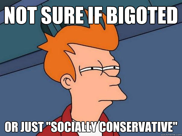 Not sure if bigoted Or just 