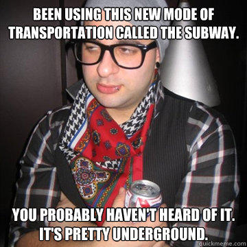 Been using this new mode of transportation called the subway. You probably haven't heard of it.
It's pretty underground. - Been using this new mode of transportation called the subway. You probably haven't heard of it.
It's pretty underground.  Oblivious Hipster