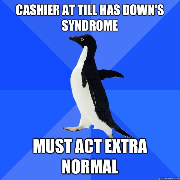 Cashier at till has down's syndrome Must act extra normal  Socially Awkward Penguin