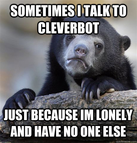 sometimes i talk to cleverbot just because im lonely and have no one else - sometimes i talk to cleverbot just because im lonely and have no one else  Confession Bear