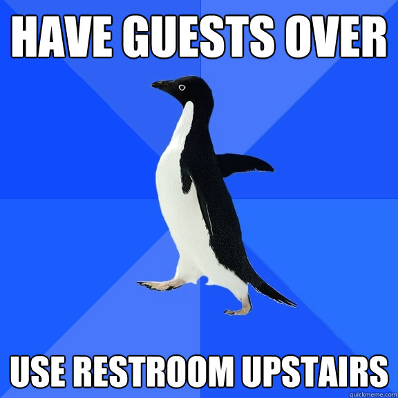 Have guests over Use restroom upstairs  Socially Awkward Penguin