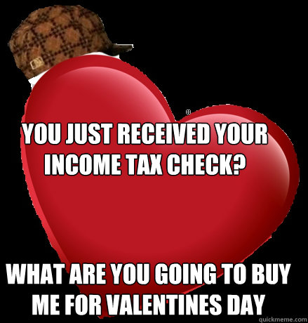 You just received your income tax check? What are you going to buy me for valentines day - You just received your income tax check? What are you going to buy me for valentines day  Scumbag Holiday