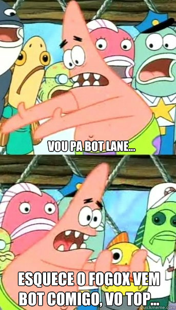 Vou pa bot lane... esquece o fogox vem bot comigo, vo top...  Push it somewhere else Patrick