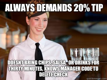 Always demands 20% tip Doesnt bring chips, salsa,  or drinks for thirty minutes, knows manager code to delete check  Scumbag Waitress