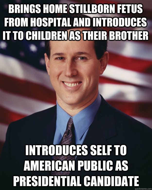 brings home stillborn fetus from hospital and introduces it to children as their brother introduces self to american public as presidential candidate - brings home stillborn fetus from hospital and introduces it to children as their brother introduces self to american public as presidential candidate  Rick Santorum