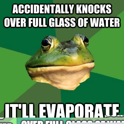 Accidentally knocks over full glass of water It'll evaporate - Accidentally knocks over full glass of water It'll evaporate  Misc