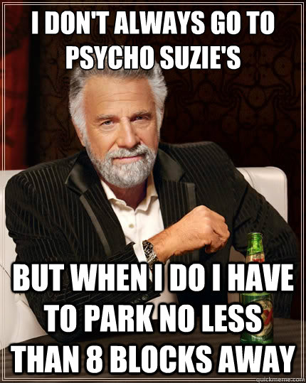 I don't always go to psycho suzie's But when i do I have to park no less than 8 blocks away - I don't always go to psycho suzie's But when i do I have to park no less than 8 blocks away  The Most Interesting Man In The World